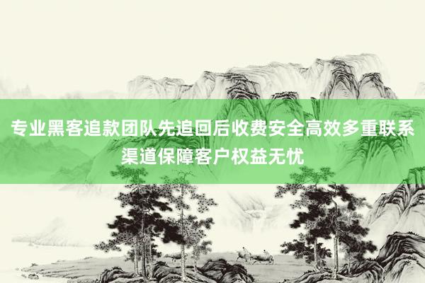 专业黑客追款团队先追回后收费安全高效多重联系渠道保障客户权益无忧