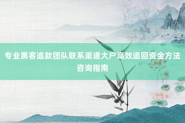专业黑客追款团队联系渠道大户高效追回资金方法咨询指南