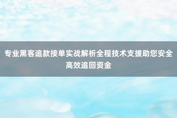 专业黑客追款接单实战解析全程技术支援助您安全高效追回资金