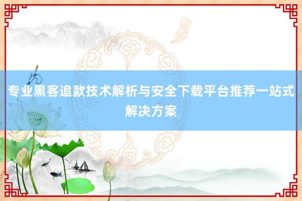 专业黑客追款技术解析与安全下载平台推荐一站式解决方案