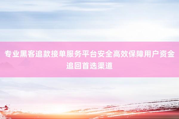 专业黑客追款接单服务平台安全高效保障用户资金追回首选渠道