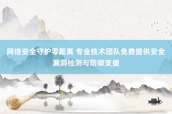 网络安全守护零距离 专业技术团队免费提供安全漏洞检测与防御支援