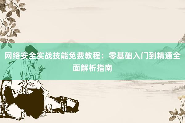 网络安全实战技能免费教程：零基础入门到精通全面解析指南