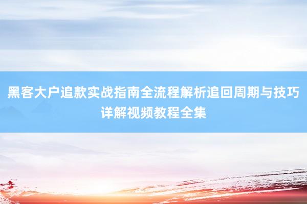 黑客大户追款实战指南全流程解析追回周期与技巧详解视频教程全集