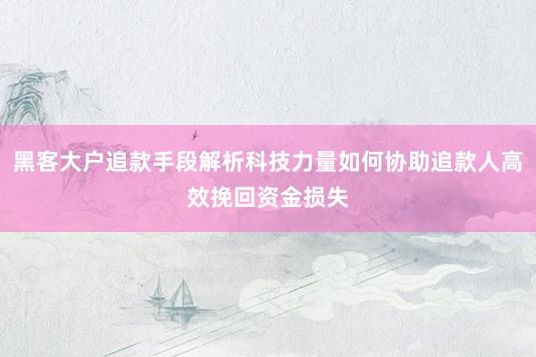 黑客大户追款手段解析科技力量如何协助追款人高效挽回资金损失