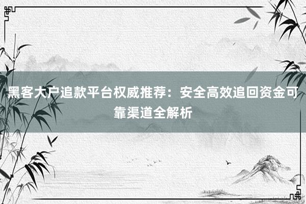 黑客大户追款平台权威推荐：安全高效追回资金可靠渠道全解析