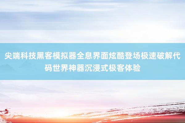 尖端科技黑客模拟器全息界面炫酷登场极速破解代码世界神器沉浸式极客体验