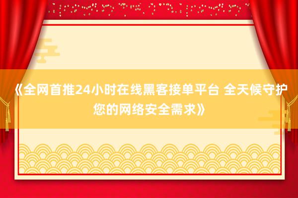 《全网首推24小时在线黑客接单平台 全天候守护您的网络安全需求》