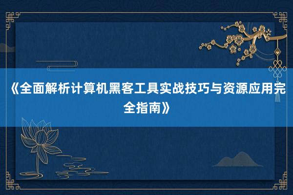 《全面解析计算机黑客工具实战技巧与资源应用完全指南》