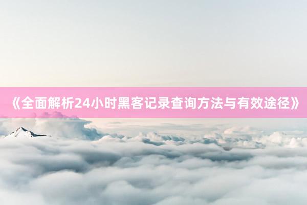 《全面解析24小时黑客记录查询方法与有效途径》
