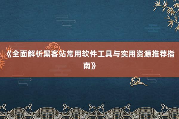 《全面解析黑客站常用软件工具与实用资源推荐指南》
