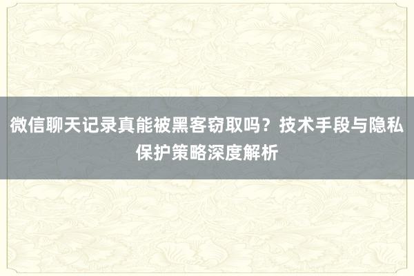 微信聊天记录真能被黑客窃取吗?技术手段与隐私保护策略深度解析