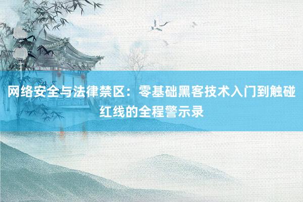 网络安全与法律禁区：零基础黑客技术入门到触碰红线的全程警示录