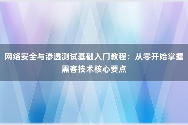 网络安全与渗透测试基础入门教程：从零开始掌握黑客技术核心要点