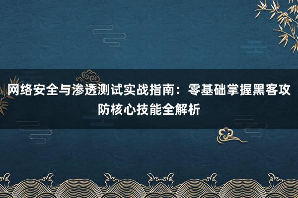 网络安全与渗透测试实战指南：零基础掌握黑客攻防核心技能全解析