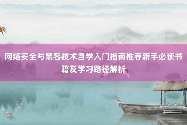 网络安全与黑客技术自学入门指南推荐新手必读书籍及学习路径解析