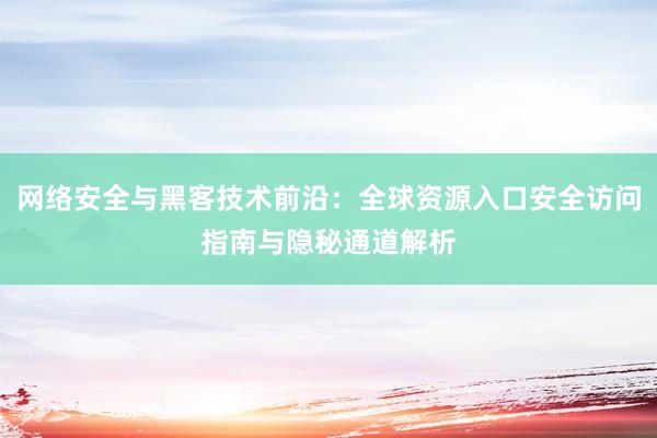 网络安全与黑客技术前沿：全球资源入口安全访问指南与隐秘通道解析