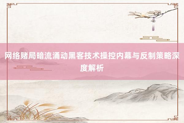 网络赌局暗流涌动黑客技术操控内幕与反制策略深度解析