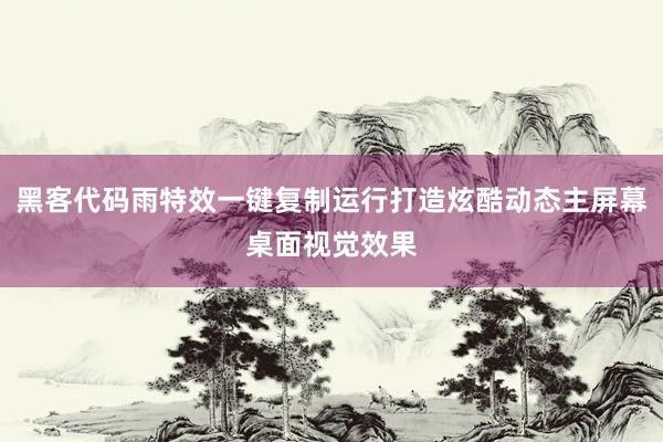 黑客代码雨特效一键复制运行打造炫酷动态主屏幕桌面视觉效果