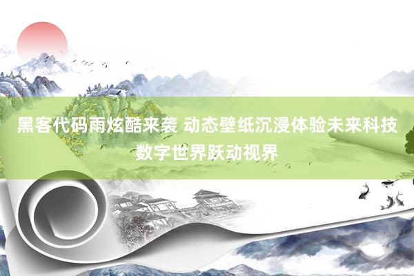 黑客代码雨炫酷来袭 动态壁纸沉浸体验未来科技数字世界跃动视界