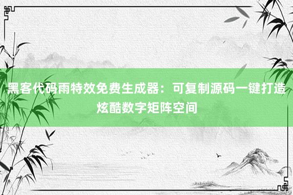 黑客代码雨特效免费生成器：可复制源码一键打造炫酷数字矩阵空间