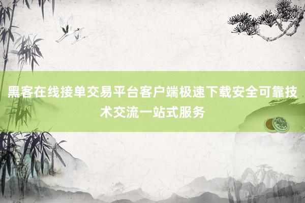 黑客在线接单交易平台客户端极速下载安全可靠技术交流一站式服务