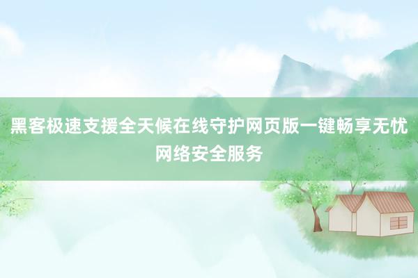 黑客极速支援全天候在线守护网页版一键畅享无忧网络安全服务