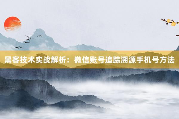 黑客技术实战解析：微信账号追踪溯源手机号方法