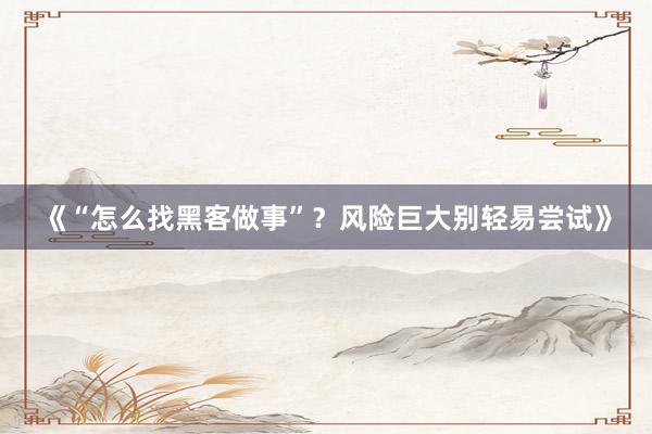 《“怎么找黑客做事”？风险巨大别轻易尝试》