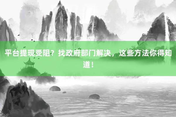平台提现受阻？找政府部门解决，这些方法你得知道！