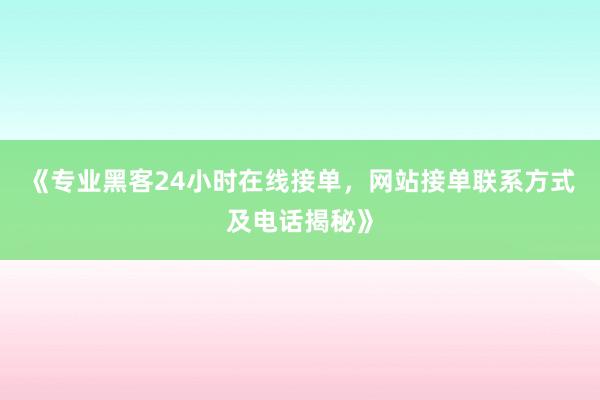 《专业黑客24小时在线接单，网站接单联系方式及电话揭秘》
