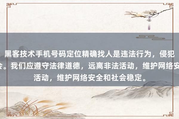 黑客技术手机号码定位精确找人是违法行为，侵犯隐私且危害社会。我们应遵守法律道德，远离非法活动，维护网络安全和社会稳定。