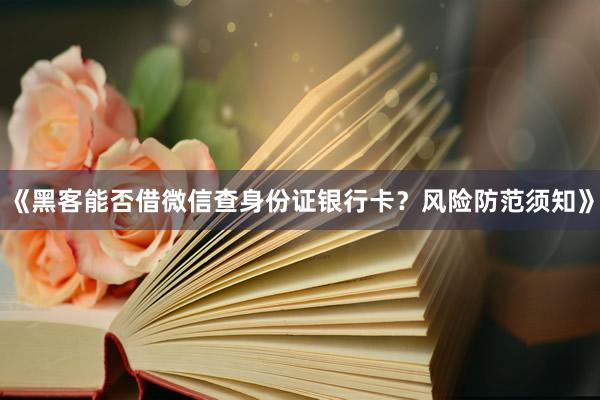 《黑客能否借微信查身份证银行卡？风险防范须知》